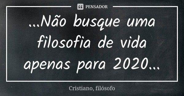 ...Não busque uma filosofia de vida apenas para 2020...... Frase de Cristiano, filósofo.