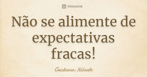 Não se alimente de expectativas fracas!... Frase de Cristiano, filósofo.