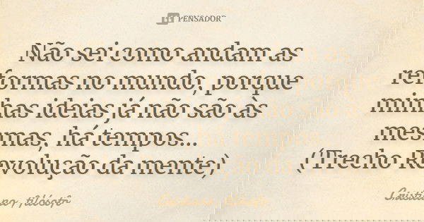 Não sei como andam as reformas no mundo, porque minhas ideias já não são às mesmas, há tempos... (Trecho Revolução da mente)... Frase de Cristiano, filósofo.