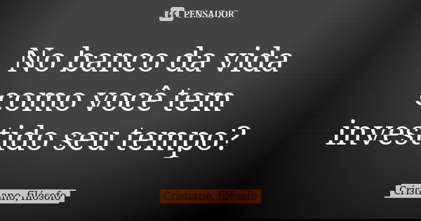 No banco da vida como você tem investido seu tempo?... Frase de Cristiano, filósofo.