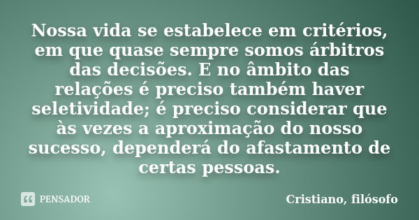 Nossa vida se estabelece em critérios, em que quase sempre somos árbitros das decisões. E no âmbito das relações é preciso também haver seletividade; é preciso ... Frase de Cristiano, filósofo.