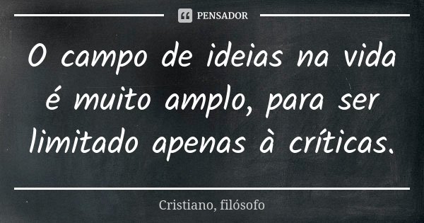 O campo de ideias na vida é muito amplo, para ser limitado apenas à críticas.... Frase de Cristiano, filósofo.