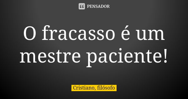 O fracasso é um mestre paciente!... Frase de Cristiano, filósofo.