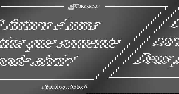 O futuro é uma cortina que somente Deus pode abrir!... Frase de Cristiano, filósofo.