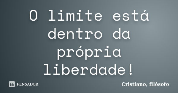 O limite está dentro da própria liberdade!... Frase de Cristiano, filósofo.