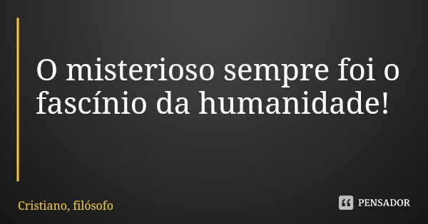 O misterioso sempre foi o fascínio da humanidade!... Frase de Cristiano, filósofo.