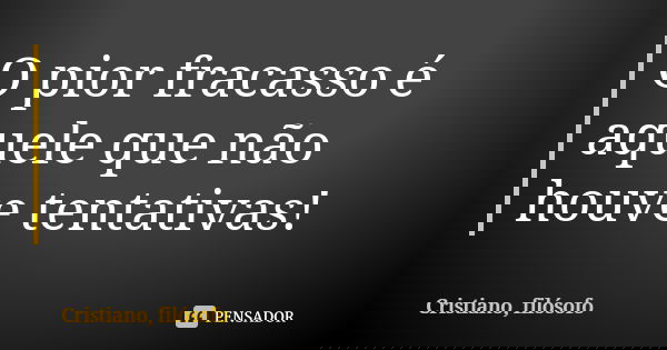 O pior fracasso é aquele que não houve tentativas!... Frase de Cristiano, filósofo.