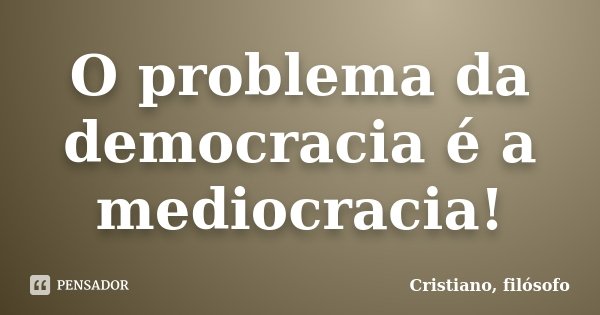 O problema da democracia é a mediocracia!... Frase de Cristiano, filósofo.