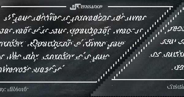 O que define a grandeza de uma pessoa não é a sua reputação, mas o seu caráter. Reputação é fama que os outros lhe dar, caráter é o que realmente você é... Frase de Cristiano, filósofo.