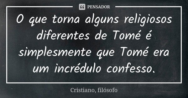 O que torna alguns religiosos diferentes de Tomé é simplesmente que Tomé era um incrédulo confesso.... Frase de Cristiano, filósofo.