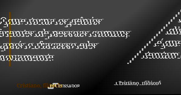 O que torna os gênios diferentes de pessoas comuns, é que após o fracasso eles tentam novamente.... Frase de Cristiano, filósofo.
