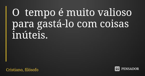 O tempo é muito valioso para gastá-lo com coisas inúteis.... Frase de Cristiano, filósofo.