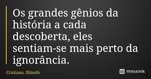 Os grandes gênios da história a cada descoberta, eles sentiam-se mais perto da ignorância.... Frase de Cristiano, filósofo.