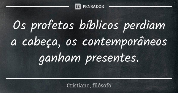 Os profetas bíblicos perdiam a cabeça, os contemporâneos ganham presentes.... Frase de Cristiano, filósofo.