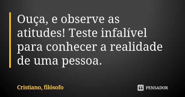 Ouça, e observe as atitudes! Teste infalível para conhecer a realidade de uma pessoa.... Frase de Cristiano, filósofo.