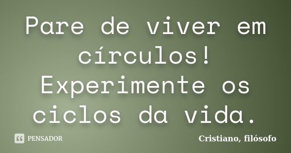 Pare de viver em círculos! Experimente os ciclos da vida.... Frase de Cristiano, filósofo.