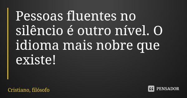 Pessoas fluentes no silêncio é outro nível. O idioma mais nobre que existe!... Frase de Cristiano, filósofo.