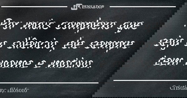 Por mais complexo que seja o silêncio, ele sempre tem nome e motivo.... Frase de Cristiano, filósofo.