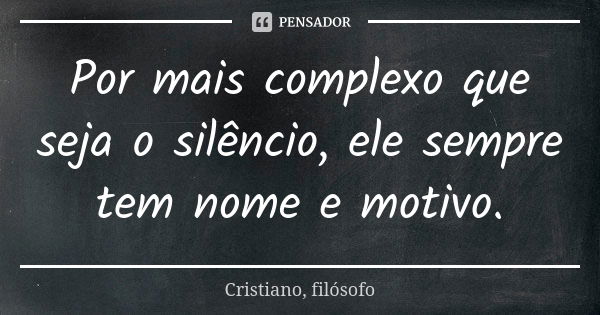 Por mais complexo que seja o silêncio, ele sempre tem nome e motivo.... Frase de Cristiano, filósofo.