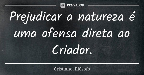 Prejudicar a natureza é uma ofensa direta ao Criador.... Frase de Cristiano, filósofo.