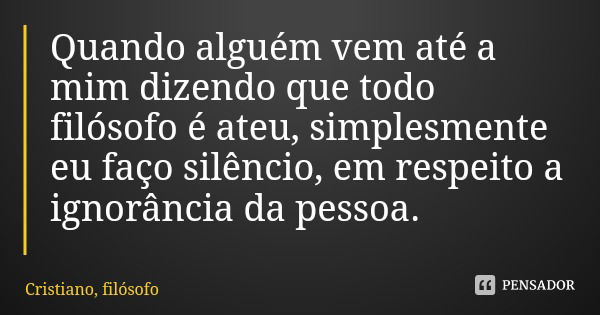 Quando alguém vem até a mim dizendo que todo filósofo é ateu, simplesmente eu faço silêncio, em respeito a ignorância da pessoa.... Frase de Cristiano, filósofo.