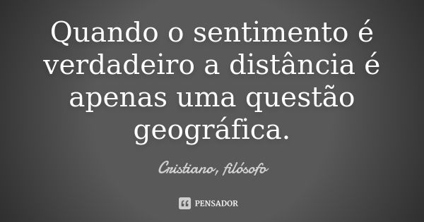 Quando o sentimento é verdadeiro a distância é apenas uma questão geográfica.... Frase de Cristiano, filósofo.