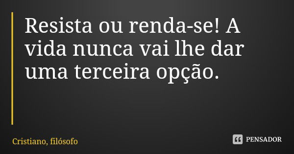 Resista ou renda-se! A vida nunca vai lhe dar uma terceira opção.... Frase de Cristiano, filósofo.
