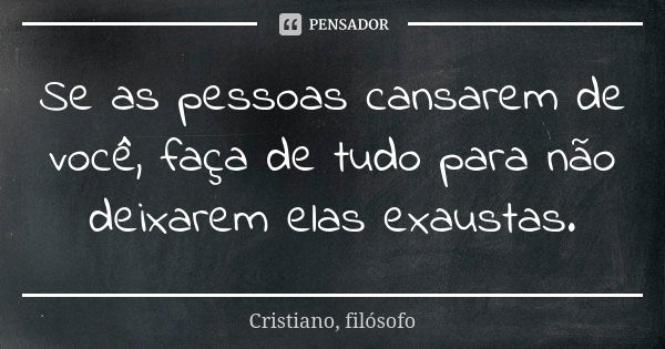 Se as pessoas cansarem de você, faça de tudo para não deixarem elas exaustas.... Frase de Cristiano, filósofo.