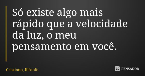 Só existe algo mais rápido que a velocidade da luz, o meu pensamento em você.... Frase de Cristiano, filósofo.