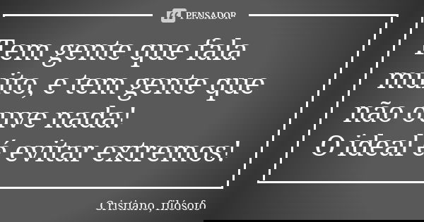Tem gente que fala muito, e tem gente que não ouve nada! O ideal é evitar extremos!... Frase de Cristiano, filósofo.