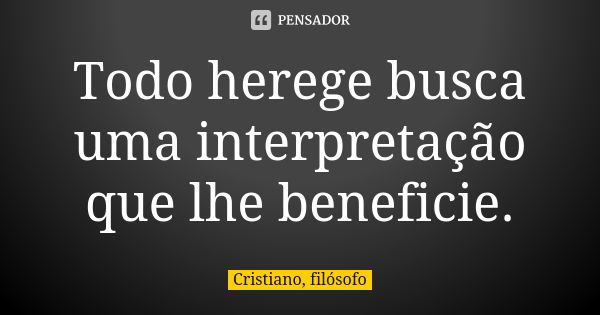 Todo herege busca uma interpretação que lhe beneficie.... Frase de Cristiano, filósofo.