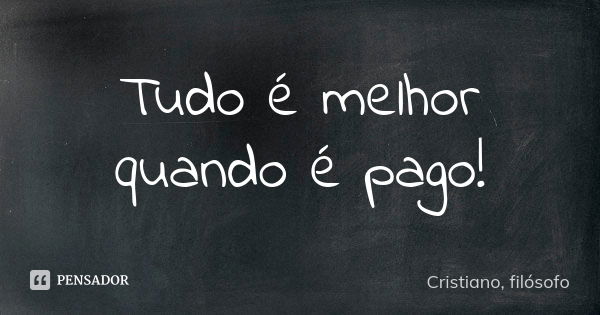 Tudo é melhor quando é pago!... Frase de Cristiano, filósofo.