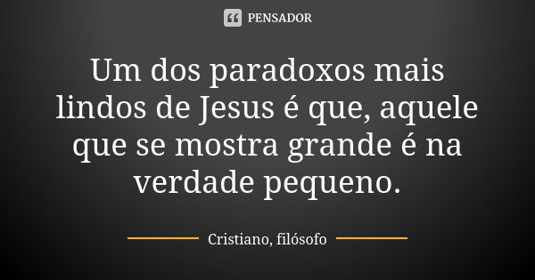 Um dos paradoxos mais lindos de Jesus é que, aquele que se mostra grande é na verdade pequeno.... Frase de Cristiano, filósofo.