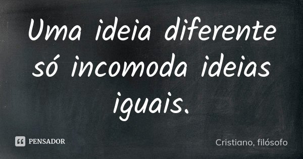 Uma ideia diferente só incomoda ideias iguais.... Frase de Cristiano, filósofo.