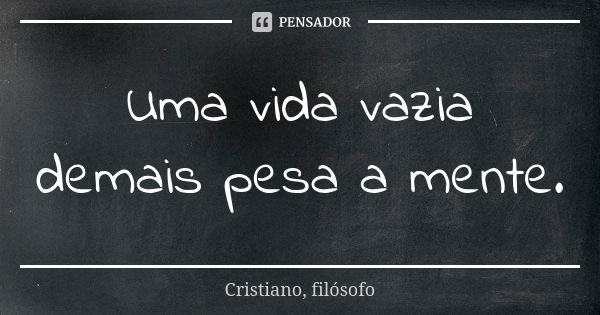 Uma vida vazia demais pesa a mente.... Frase de Cristiano, filósofo.