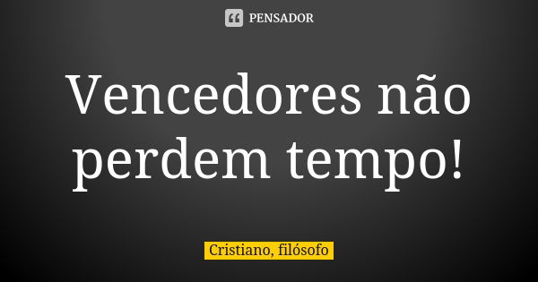 Vencedores não perdem tempo!... Frase de Cristiano, filósofo.