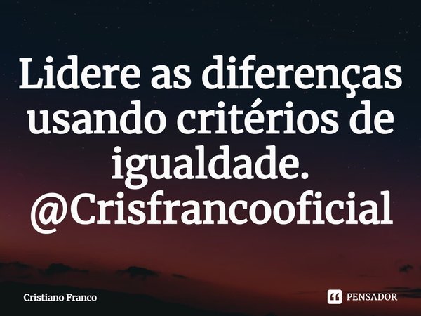 ⁠Lidere as diferenças usando critérios de igualdade.
@Crisfrancooficial... Frase de Cristiano Franco.