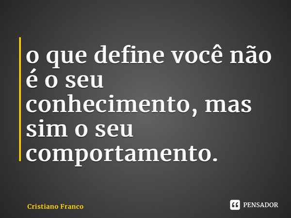 ⁠o que define você não é o seu conhecimento, mas sim o seu comportamento.... Frase de Cristiano Franco.