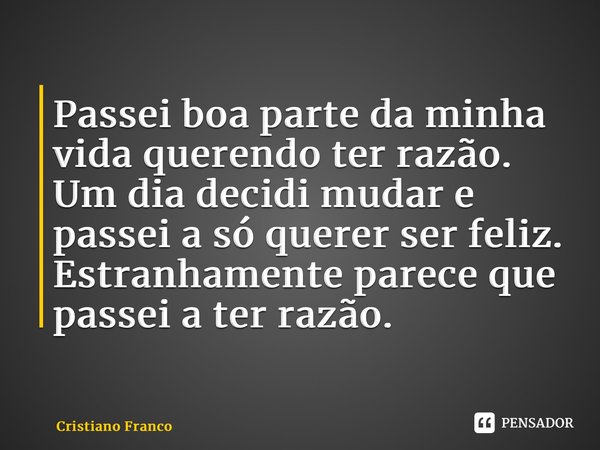 ⁠Passei boa parte da minha vida querendo ter razão. Um dia decidi mudar e passei a só querer ser feliz. Estranhamente parece que passei a ter razão.... Frase de Cristiano Franco.