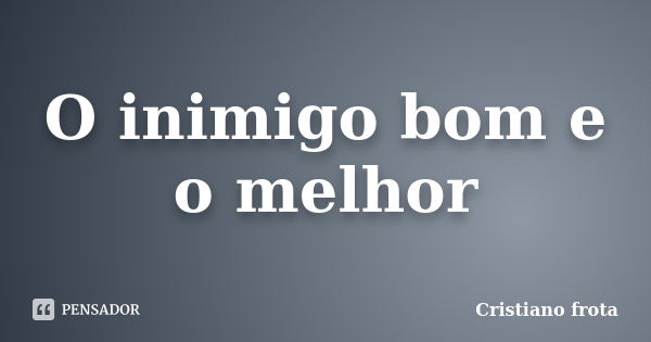 O inimigo bom e o melhor... Frase de Cristiano frota.