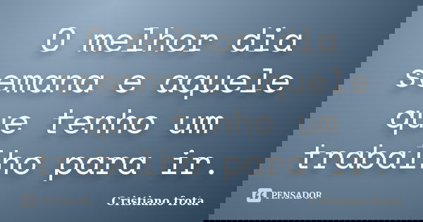 O melhor dia semana e aquele que tenho um trabalho para ir.... Frase de Cristiano frota.