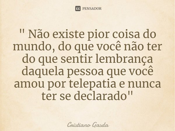 ⁠" Não existe pior coisa do mundo, do que você não ter do que sentir lembrança daquela pessoa que você amou por telepatia e nunca ter se declarado"... Frase de Cristiano Gasda.
