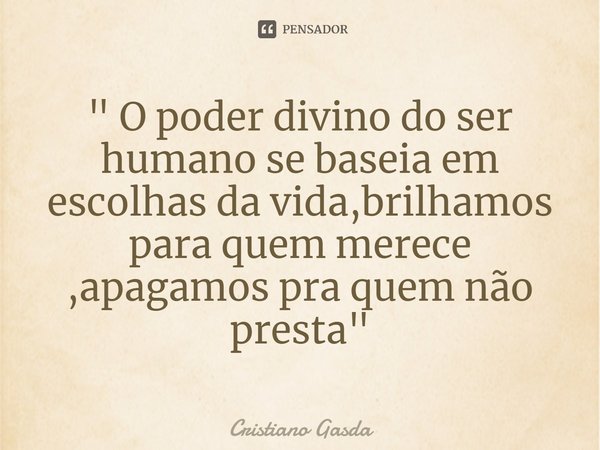 " ⁠O poder divino do ser humano se baseia em escolhas da vida,brilhamos para quem merece ,apagamos pra quem não presta "... Frase de Cristiano Gasda.
