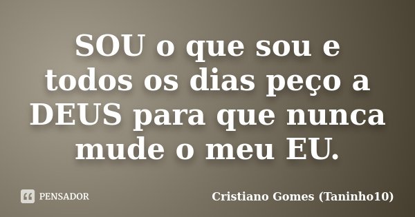 SOU o que sou e todos os dias peço a DEUS para que nunca mude o meu EU.... Frase de Cristiano Gomes (Taninho10).