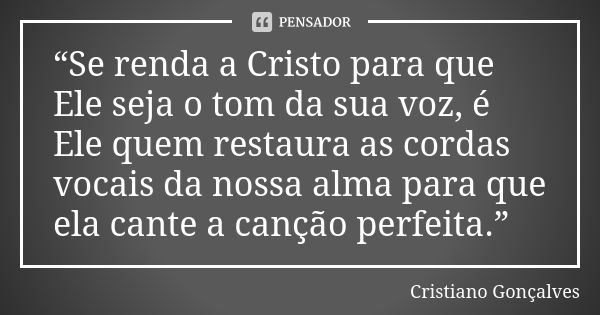 “Se renda a Cristo para que Ele seja o tom da sua voz, é Ele quem restaura as cordas vocais da nossa alma para que ela cante a canção perfeita.”... Frase de Cristiano Gonçalves.