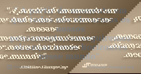 " A partir do momento em que todos nós elevarmos os nossos pensamento,conseguiremos alcançar novos horizontes nesse mundo".... Frase de Cristiano Guaxupé mg.