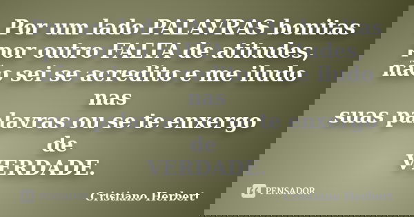 Por um lado PALAVRAS bonitas por outro FALTA de atitudes, não sei se acredito e me iludo nas suas palavras ou se te enxergo de VERDADE.... Frase de Cristiano Herbert.
