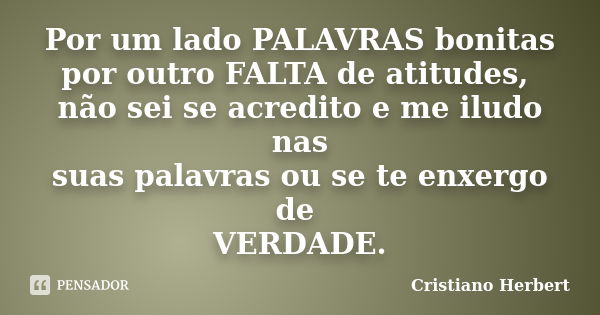 Por um lado PALAVRAS bonitas por outro FALTA de atitudes, não sei se acredito e me iludo nas suas palavras ou se te enxergo de VERDADE.... Frase de Cristiano Herbert.