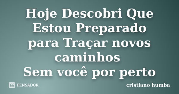 Hoje Descobri Que Estou Preparado para Traçar novos caminhos Sem você por perto... Frase de cristiano humba.