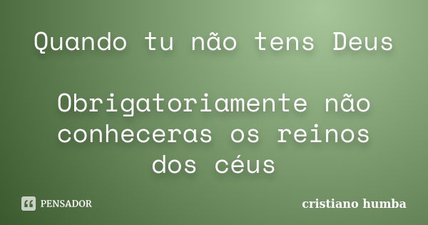 Quando tu não tens Deus Obrigatoriamente não conheceras os reinos dos céus... Frase de cristiano humba.